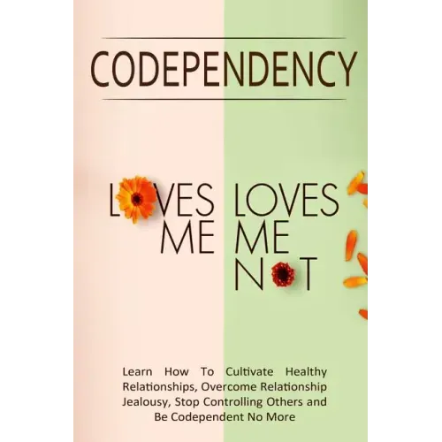 Codependency - "Loves Me, Loves Me Not": Learn How To Cultivate Healthy Relationships, Overcome Relationship Jealousy, Stop Controlling Others and Be