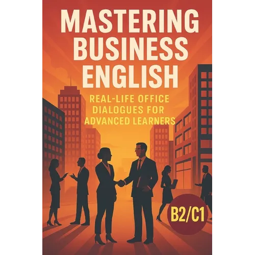 Mastering Business English: Real-Life Office Dialogues for Advanced Learners: Improve Your Workplace Communication Skills with Engaging B2/C1 Stories