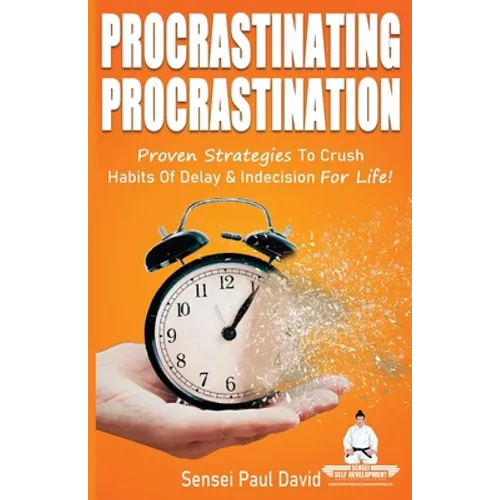 Procrastinating Procrastination: Proven Strategies To Crush Habits Of Delay & Indecision For Life