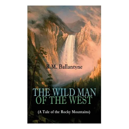 THE WILD MAN OF THE WEST (A Tale of the Rocky Mountains): A Western Classic (From the Renowned Author of The Coral Island, The Pirate City, The Dog Cr