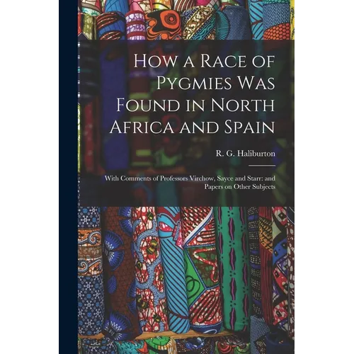 How a Race of Pygmies was Found in North Africa and Spain: With Comments of Professors Virchow, Sayce and Starr: and Papers on Other Subjects