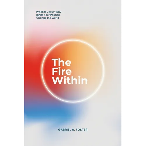 The Fire Within: Practice Jesus' Way, Ignite Your Passion, Change the World