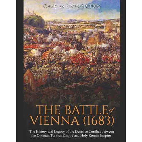 The Battle of Vienna (1683): The History and Legacy of the Decisive Conflict between the Ottoman Turkish Empire and Holy Roman Empire