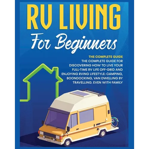 Rv Living for Beginners: The Complete Guide for Discovering How to Live your Full-Time RV Life Off-Grid and Enjoying Rving Lifestyle Camping, Boondock