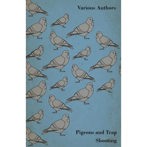 Pigeons and Trap Shooting - With Chapters on Pigeons, Setting Up Traps, Shooting from Traps, the Age for Pigeon Shooting, the Best Time of Day, Effect