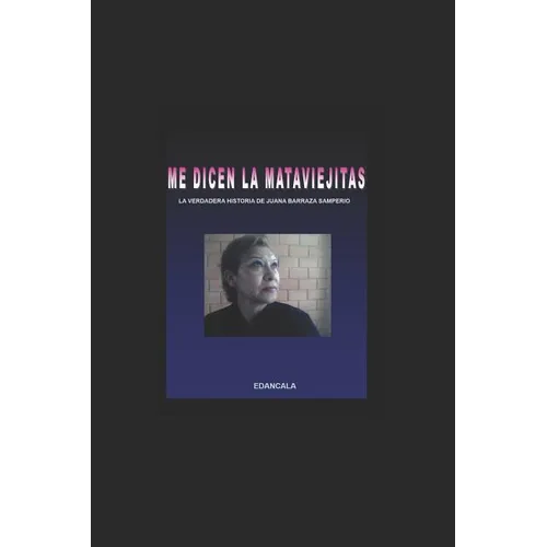 Me Dicen La Mata Viejitas: La Verdadera Historia de Juana Barraza Samperio