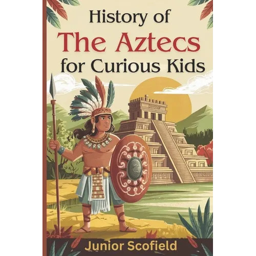 History of the Aztecs for Curious Kids: Discover the Lost World of Warriors, Gods, and a Magnificent City