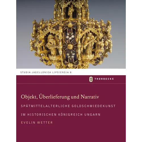 Objekt, Uberlieferung Und Narrativ: Spatmittelalterliche Goldschmiedekunst Im Historischen Konigreich Ungarn