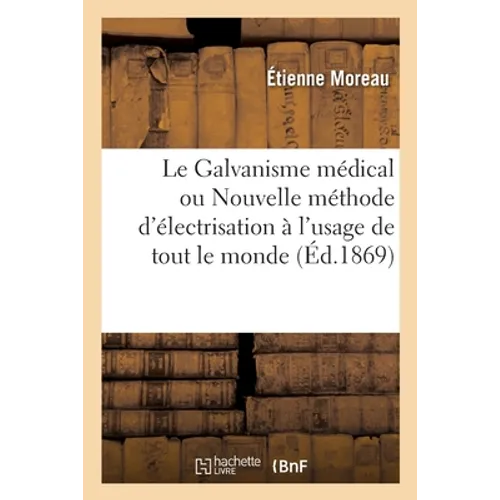 Le Galvanisme médical ou Nouvelle méthode d'électrisation à l'usage de tout le monde: d'après le procédé et avec les appareils électro-galvaniques por
