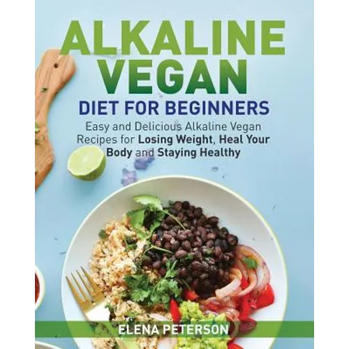 Alkaline Vegan Diet for Beginners: Easy and Delicious Alkaline Vegan Recipes for Losing Weight, Heal Your Body and Staying Healthy