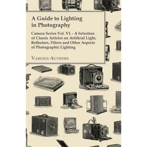 A Guide to Lighting in Photography - Camera Series Vol. VI. - A Selection of Classic Articles on Artificial Light, Reflectors, Filters and Other Aspec