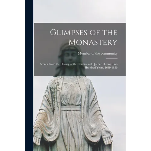 Glimpses of the Monastery: Scenes From the History of the Ursulines of Quebec During two Hundred Years, 1639-1839