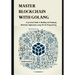 Master Blockchain with Golang: A practical Guide to Building and Deploying Blockchain Applications using the Go Programming
