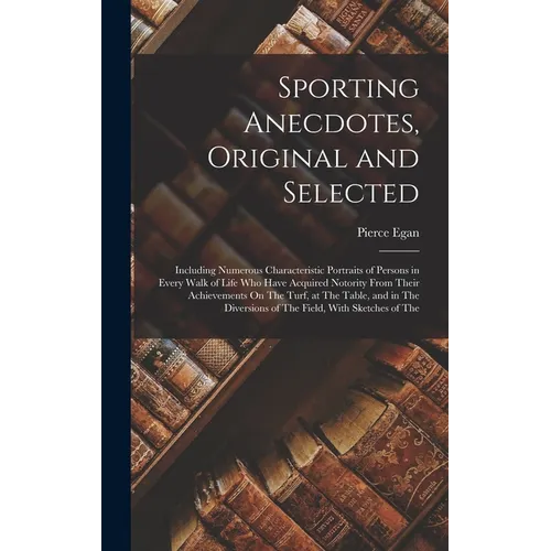 Sporting Anecdotes, Original and Selected: Including Numerous Characteristic Portraits of Persons in Every Walk of Life Who Have Acquired Notority Fro