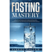 Fasting Mastery: The Ultimate Practical Guide to using Authphagy, OMAD (One Meal a Day), Intermittent, Extended and Alternate Day Fasting for Weight L