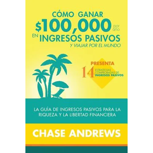 Cómo ganar $ 100,000 por año en ingresos pasivos y viajar por el mundo: La Guía de ingresos pasivos para la riqueza y la libertad financiera: presenta