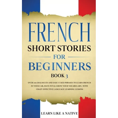 French Short Stories for Beginners Book 3: Over 100 Dialogues and Daily Used Phrases to Learn French in Your Car. Have Fun & Grow Your Vocabulary, wit