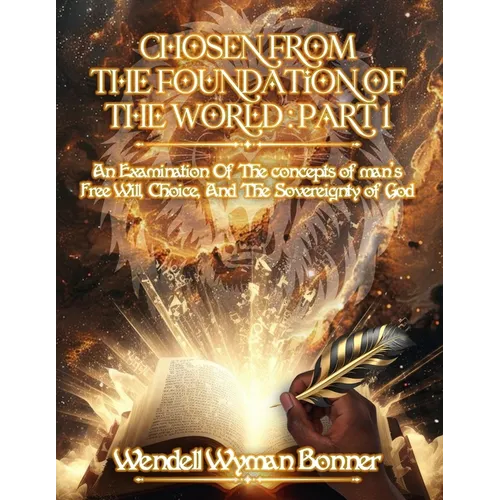 Chosen From The Foundation of The World: Part 1 - An Examination of the concepts of Man's Free Will, Choice, And the Sovereignty of God