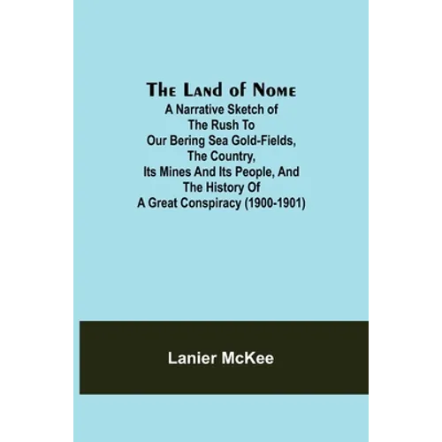 The Land of Nome: A narrative sketch of the rush to our Bering Sea gold-fields, the country, its mines and its people, and the history o