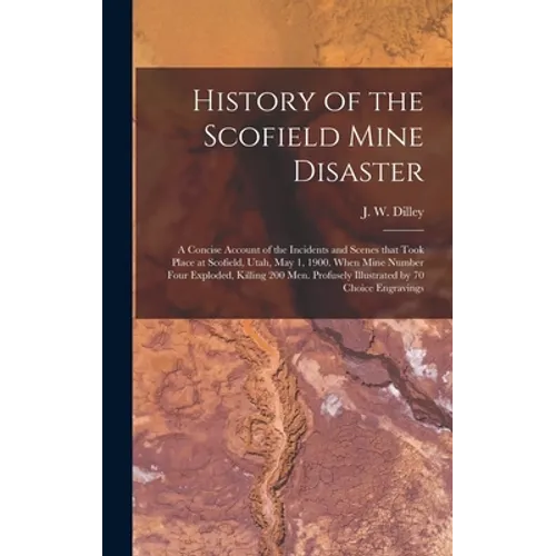 History of the Scofield Mine Disaster: A Concise Account of the Incidents and Scenes That Took Place at Scofield, Utah, May 1, 1900. When Mine Number - Hardcover