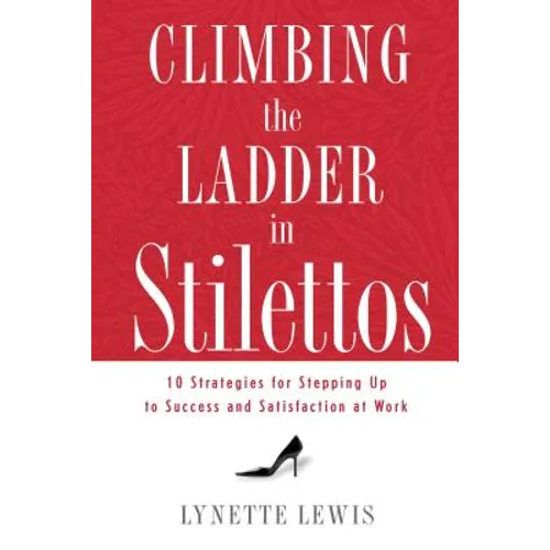 Climbing the Ladder in Stilettos: Ten Strategies for Stepping Up to Success and Satisfaction at Work