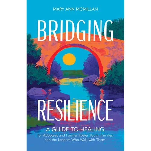 Bridging Resilience: A Guide to Healing for Adoptees and Former Foster Youth, Families, and the Leaders Who Walk with Them