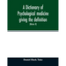 A Dictionary of psychological medicine giving the definition, etymology and synonyms of the terms used in medical psychology, with the symptoms, treat