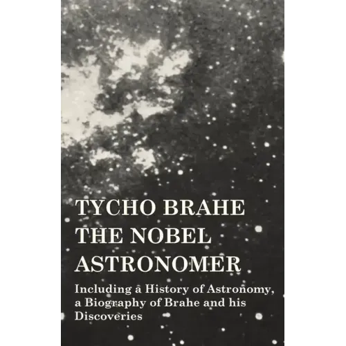 Tycho Brahe - The Nobel Astronomer - Including a History of Astronomy, a Biography of Brahe and his Discoveries