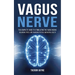 Vagus Nerve: The Complete Guide to Stimulating the Vagus Nerve, Balancing Stress, and Enhancing Physical and Mental Health