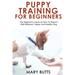 Puppy Training for Beginners: The Beginner's Guide on How To Raise A Well-Behaved, Happy, And Healthy Dog