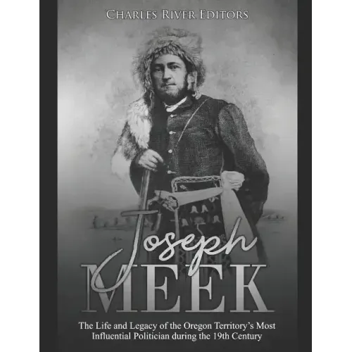 Joseph Meek: The Life and Legacy of the Oregon Territory's Most Influential Politician during the 19th Century