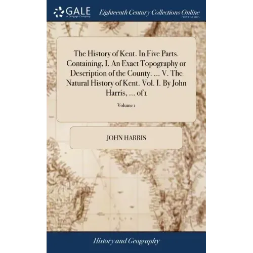 The History of Kent. In Five Parts. Containing, I. An Exact Topography or Description of the County. ... V. The Natural History of Kent. Vol. I. By Jo