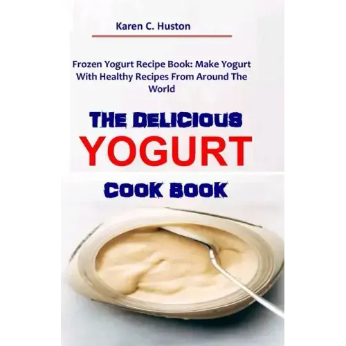 The Delicious Yogurt Cook Book: Frozen Yogurt Recipe Book: Make Yogurt With Healthy Recipes From Around The World
