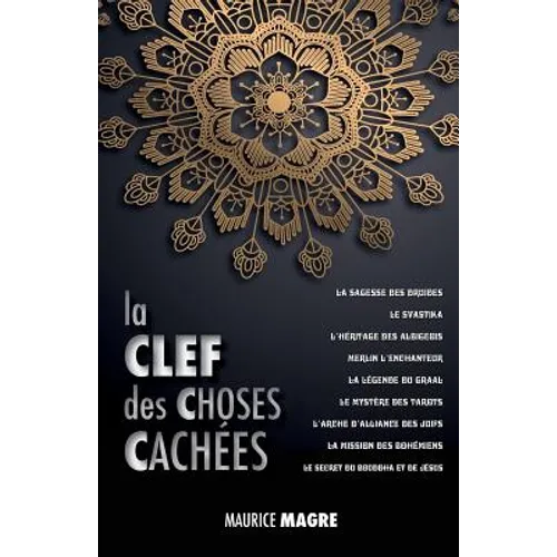 La Clef des Choses Cachées: La Sagesse des Druides, le Svastika, l'héritage des Albigeois, Merlin l'Enchanteur, la Légende du Graal, le Mystère des Ta