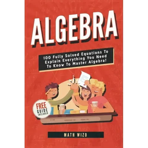 Algebra: 100 Fully Solved Equations To Explain Everything You Need To Know To Master Algebra!