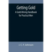 Getting Gold: A Gold-Mining Handbook for Practical Men