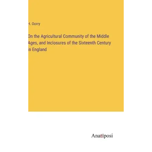 On the Agricultural Community of the Middle Ages, and Inclosures of the Sixteenth Century in England
