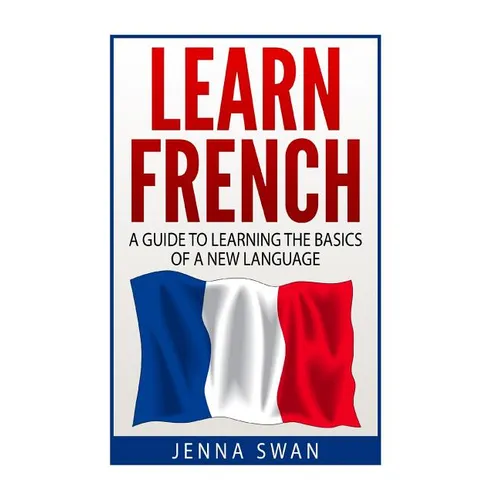 French: Learn French: A Guide To Learning The Basics of A New Language