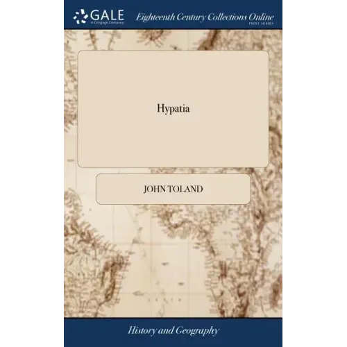 Hypatia: Or, the History of a Most Beautiful, Most Vertuous, Most Learned, and Every way Accomplish'd Lady; who was Torn to Pie