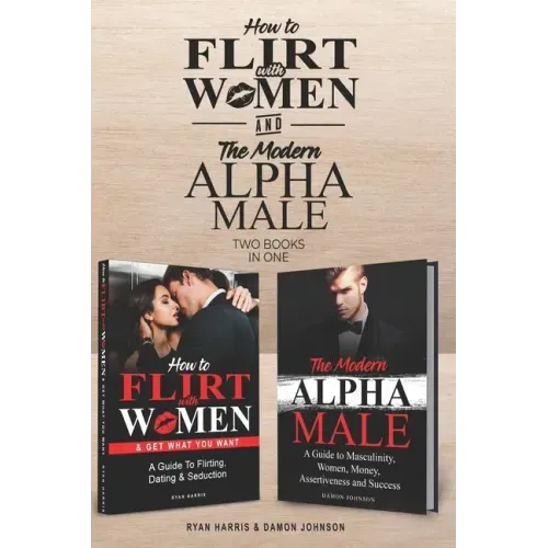 How to Flirt with Women & The Modern Alpha Male (2 books in 1): The Essential Men's Guide to Flirting, Dating, Seduction, Money, Success, Assertivenes