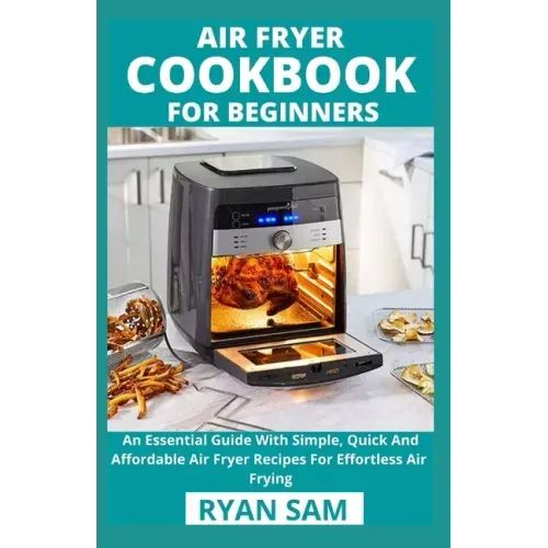 Air Fryer Cookbook For Beginners: An Essential Guide With Simple, Quick And Affordable Air Fryer Recipes For Effortless Air Frying