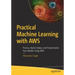 Practical Machine Learning with Aws: Process, Build, Deploy, and Productionize Your Models Using Aws