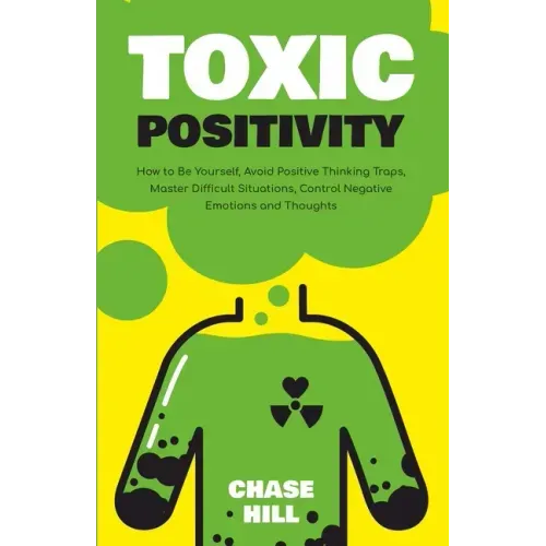 Toxic Positivity: How to Be Yourself, Avoid Positive Thinking Traps, Master Difficult Situations, Control Negative Emotions and Thoughts