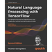 Natural Language Processing with TensorFlow - Second Edition: The definitive NLP book to implement the most sought-after machine learning models and t
