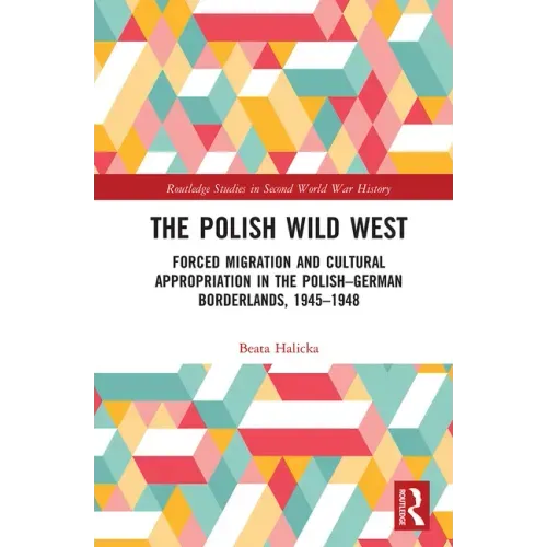 The Polish Wild West: Forced Migration and Cultural Appropriation in the Polish-German Borderlands, 1945-1948