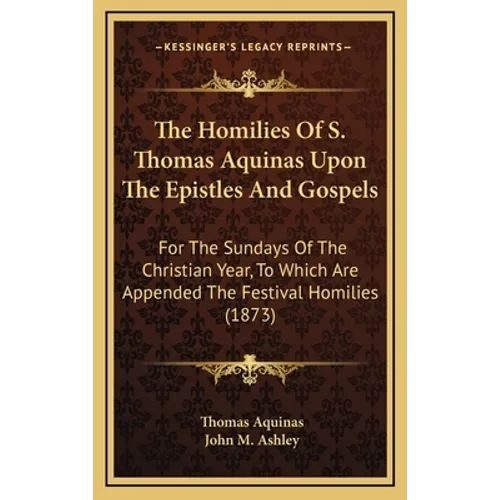 The Homilies Of S. Thomas Aquinas Upon The Epistles And Gospels: For The Sundays Of The Christian Year, To Which Are Appended The Festival Homilies (1