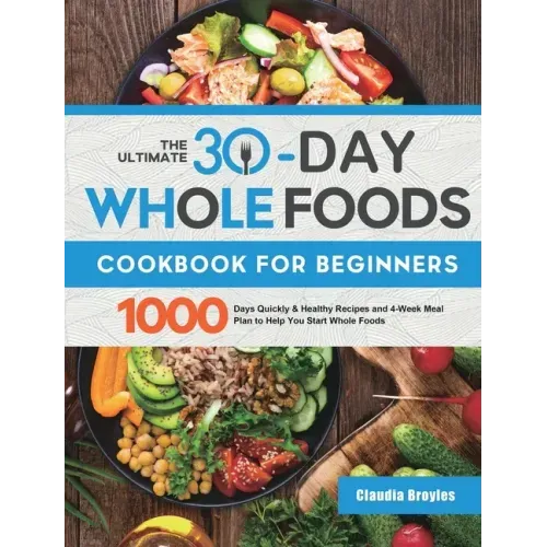 The Ultimate 30-Day Whole Foods Cookbook for Beginners: 1000 Days Quickly & Healthy Recipes and 4-Week Meal Plan to Help You Start Whole Foods