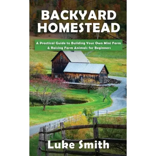 Backyard Homestead: A Practical Guide to Building Your Own Mini Farm & Raising Farm Animals for Beginners