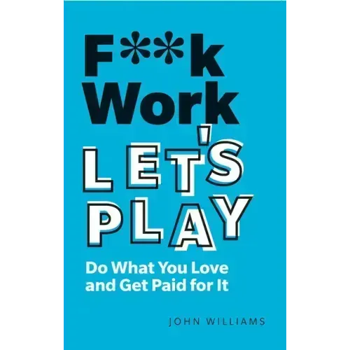 F**k Work, Let's Play: Do What You Love and Get Paid for It