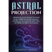 Astral Projection: Unlocking the Secrets of Astral Travel and Having a Willful Out-of-Body Experience, Including Tips for Entering the As